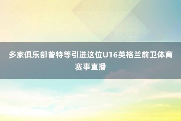 多家俱乐部曾特等引进这位U16英格兰前卫体育赛事直播