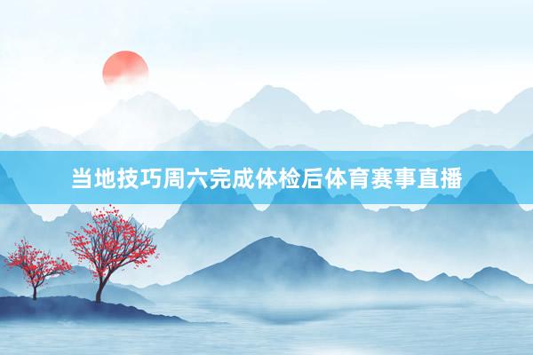 当地技巧周六完成体检后体育赛事直播