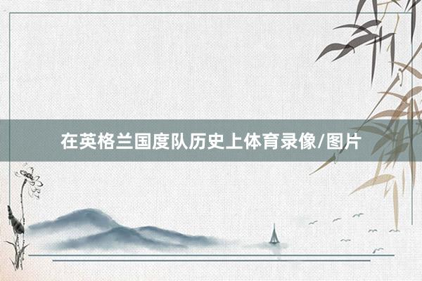 在英格兰国度队历史上体育录像/图片
