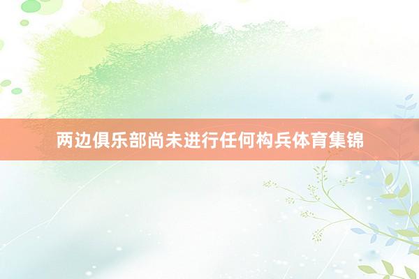 两边俱乐部尚未进行任何构兵体育集锦