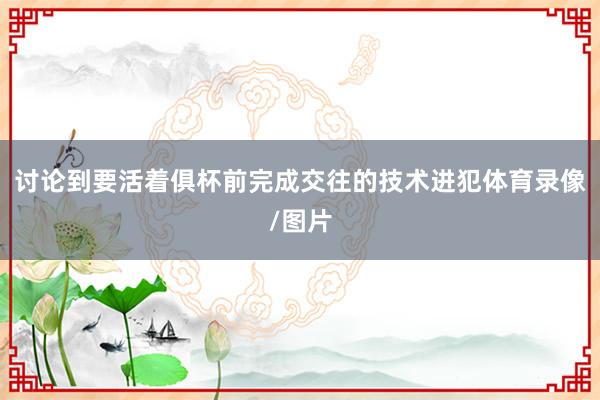 讨论到要活着俱杯前完成交往的技术进犯体育录像/图片