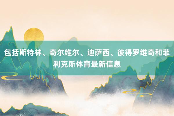 包括斯特林、奇尔维尔、迪萨西、彼得罗维奇和菲利克斯体育最新信息