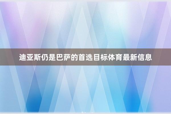 迪亚斯仍是巴萨的首选目标体育最新信息
