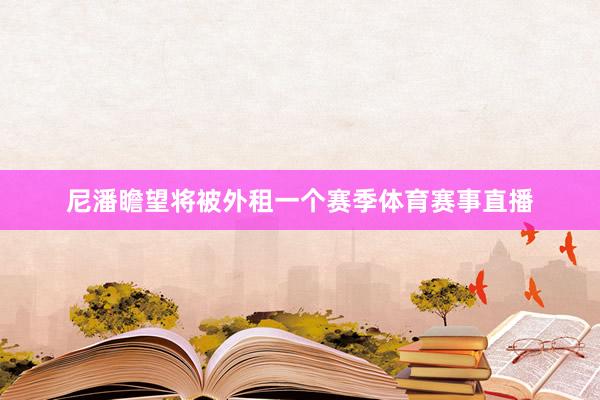 尼潘瞻望将被外租一个赛季体育赛事直播