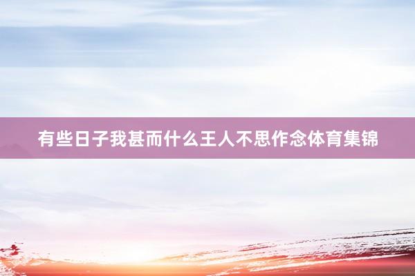 有些日子我甚而什么王人不思作念体育集锦