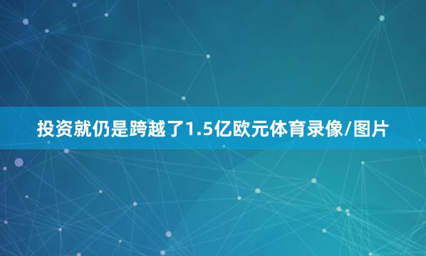 投资就仍是跨越了1.5亿欧元体育录像/图片