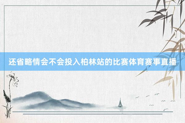 还省略情会不会投入柏林站的比赛体育赛事直播