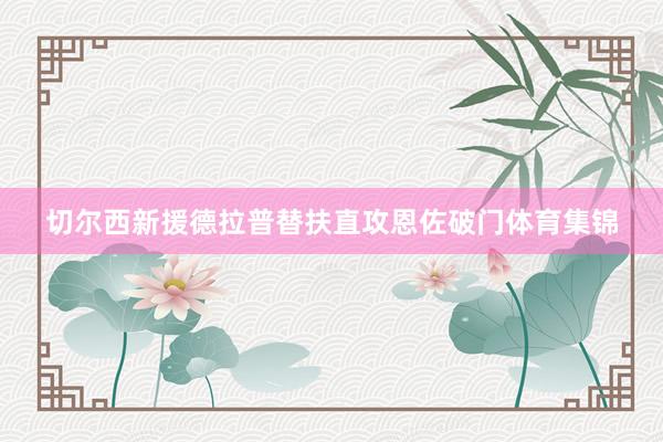 切尔西新援德拉普替扶直攻恩佐破门体育集锦