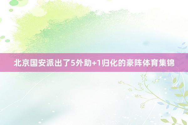 北京国安派出了5外助+1归化的豪阵体育集锦