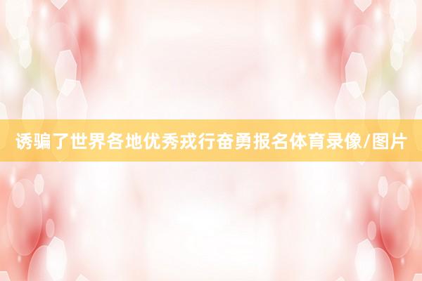 诱骗了世界各地优秀戎行奋勇报名体育录像/图片