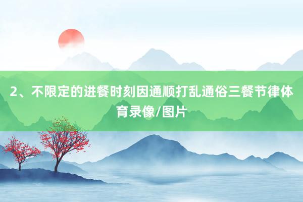 2、不限定的进餐时刻因通顺打乱通俗三餐节律体育录像/图片