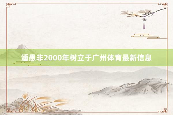 潘愚非2000年树立于广州体育最新信息
