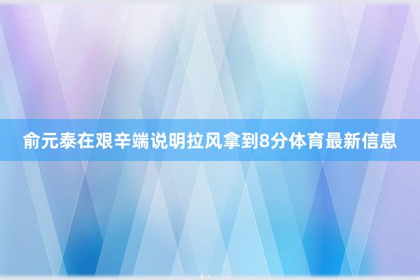 俞元泰在艰辛端说明拉风拿到8分体育最新信息