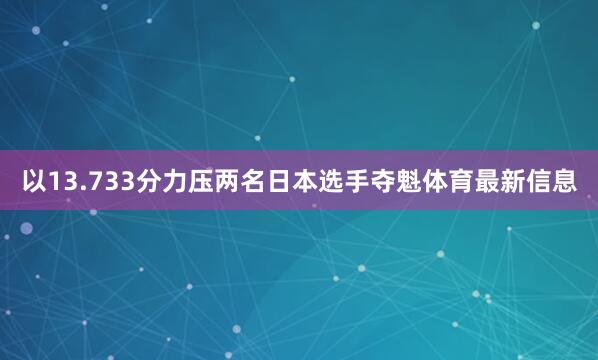 以13.733分力压两名日本选手夺魁体育最新信息