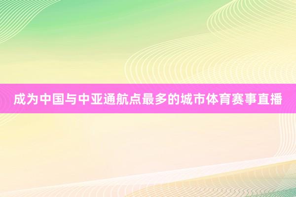 成为中国与中亚通航点最多的城市体育赛事直播