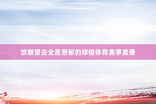 放眼望去全是葱郁的绿植体育赛事直播