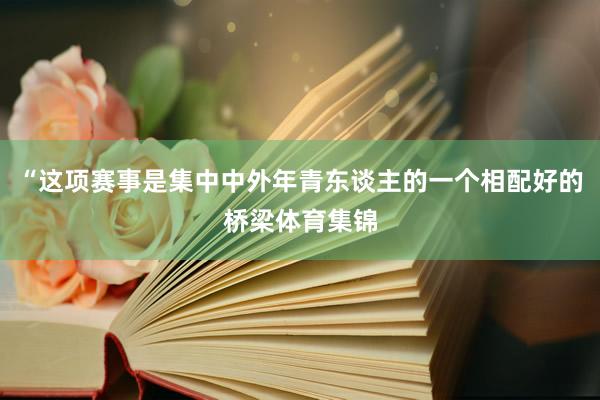 “这项赛事是集中中外年青东谈主的一个相配好的桥梁体育集锦