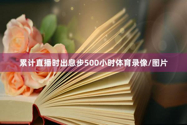 累计直播时出息步500小时体育录像/图片