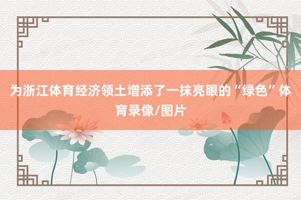 为浙江体育经济领土增添了一抹亮眼的“绿色”体育录像/图片
