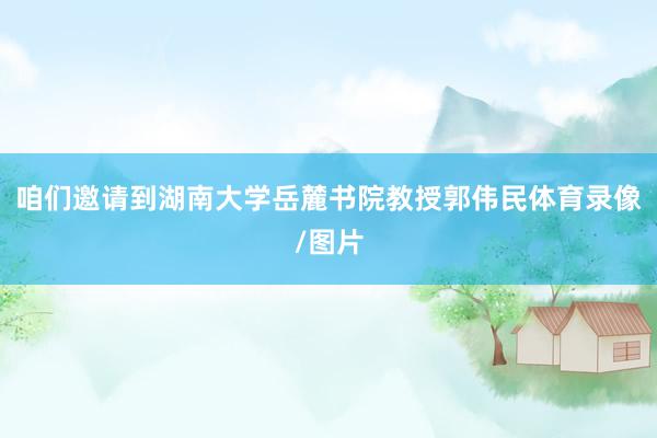 咱们邀请到湖南大学岳麓书院教授郭伟民体育录像/图片