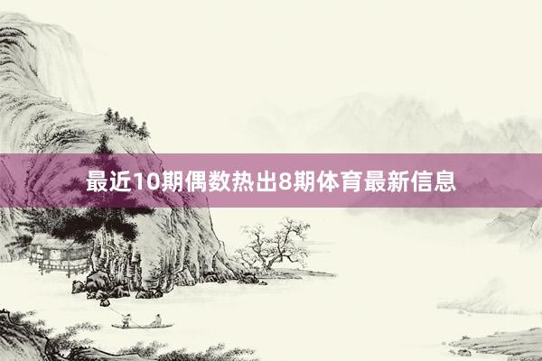 最近10期偶数热出8期体育最新信息