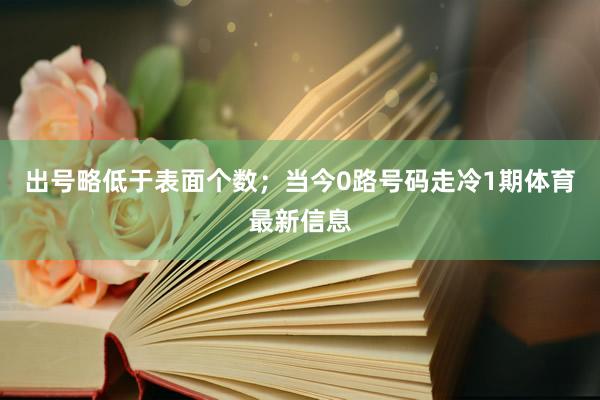 出号略低于表面个数；当今0路号码走冷1期体育最新信息