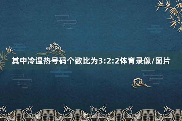 其中冷温热号码个数比为3:2:2体育录像/图片