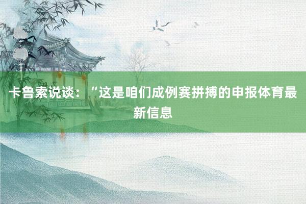 卡鲁索说谈：“这是咱们成例赛拼搏的申报体育最新信息