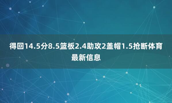 得回14.5分8.5篮板2.4助攻2盖帽1.5抢断体育最新信息