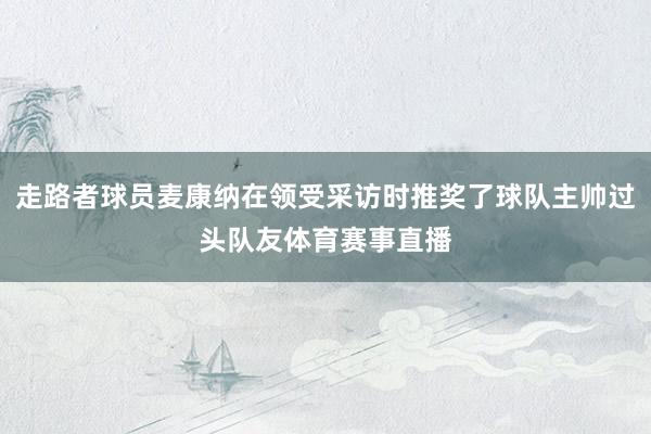 走路者球员麦康纳在领受采访时推奖了球队主帅过头队友体育赛事直播