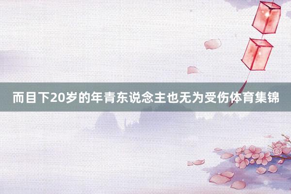 而目下20岁的年青东说念主也无为受伤体育集锦