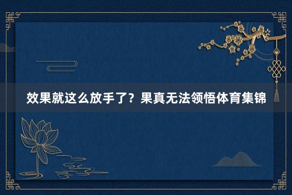 效果就这么放手了?果真无法领悟体育集锦