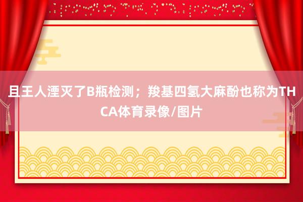且王人湮灭了B瓶检测;羧基四氢大麻酚也称为THCA体育录像/图片