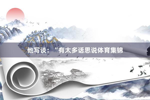 他写谈:“有太多话思说体育集锦