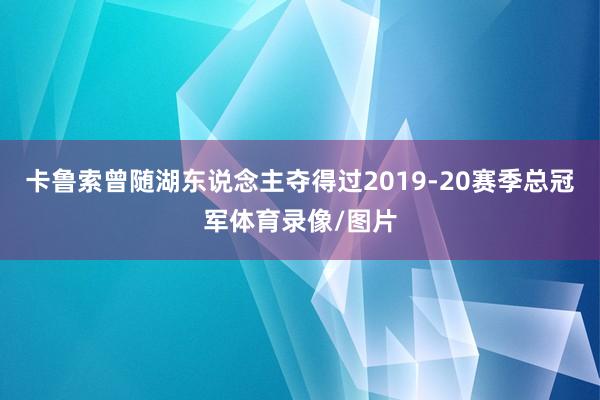 卡鲁索曾随湖东说念主夺得过2019-20赛季总冠军体育录像/图片
