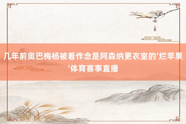 几年前奥巴梅杨被看作念是阿森纳更衣室的‘烂苹果‘体育赛事直播