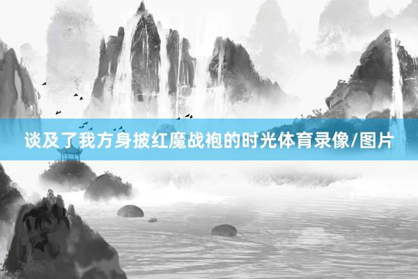 谈及了我方身披红魔战袍的时光体育录像/图片