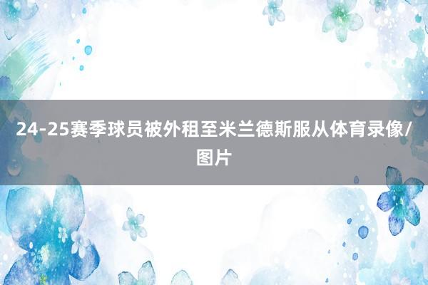 24-25赛季球员被外租至米兰德斯服从体育录像/图片