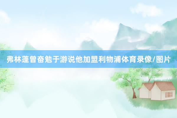 弗林蓬曾奋勉于游说他加盟利物浦体育录像/图片