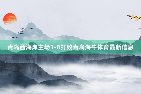 青岛西海岸主场1-0打败青岛海牛体育最新信息