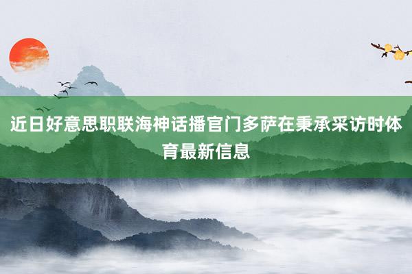 近日好意思职联海神话播官门多萨在秉承采访时体育最新信息