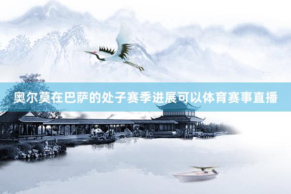 奥尔莫在巴萨的处子赛季进展可以体育赛事直播