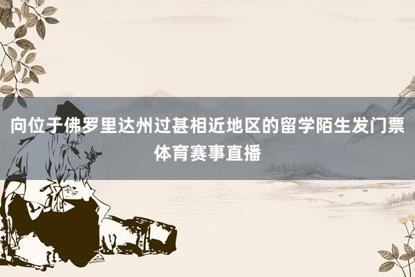 向位于佛罗里达州过甚相近地区的留学陌生发门票体育赛事直播