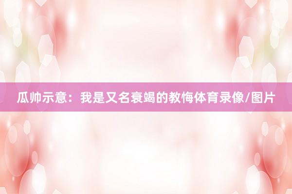 瓜帅示意:我是又名衰竭的教悔体育录像/图片