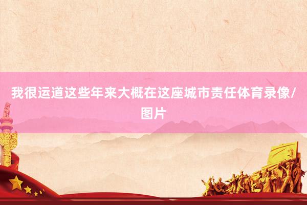 我很运道这些年来大概在这座城市责任体育录像/图片