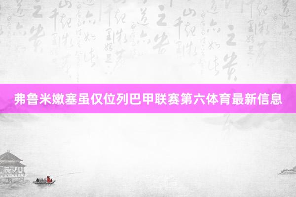 弗鲁米嫩塞虽仅位列巴甲联赛第六体育最新信息