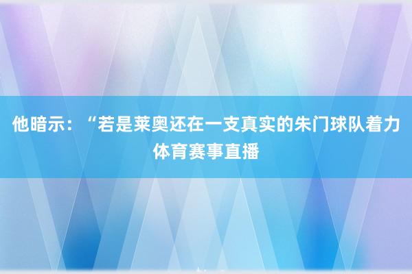 他暗示：“若是莱奥还在一支真实的朱门球队着力体育赛事直播