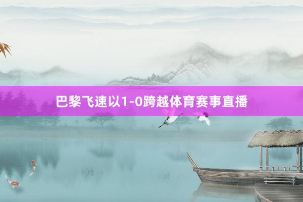 巴黎飞速以1-0跨越体育赛事直播