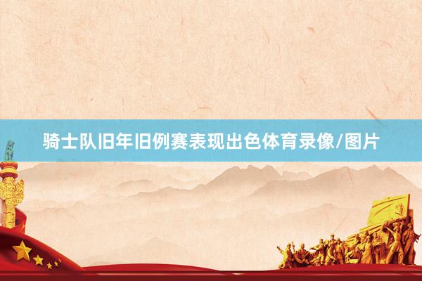 骑士队旧年旧例赛表现出色体育录像/图片