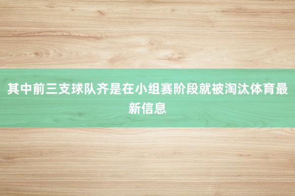其中前三支球队齐是在小组赛阶段就被淘汰体育最新信息